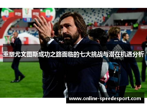 重塑尤文图斯成功之路面临的七大挑战与潜在机遇分析