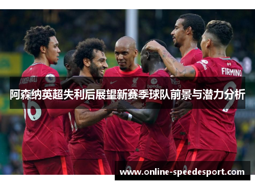 阿森纳英超失利后展望新赛季球队前景与潜力分析 阿森纳英超失利后展望新赛季球队前景与潜力分析